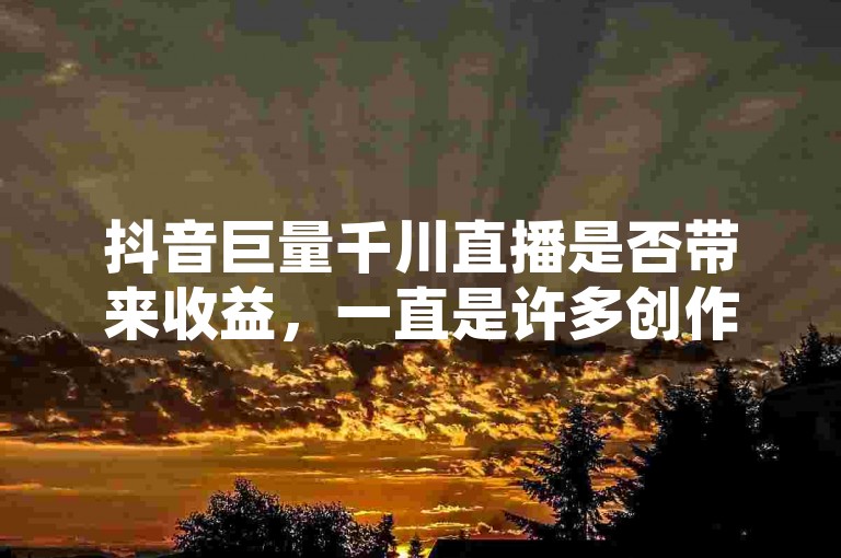 抖音巨量千川直播是否带来收益，一直是许多创作者关注的焦点。