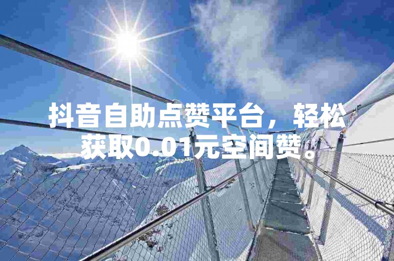抖音自助点赞平台，轻松获取0.01元空间赞。