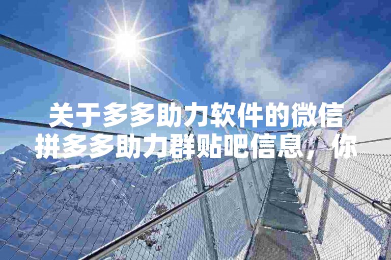 关于多多助力软件的微信拼多多助力群贴吧信息，你可以在网络上搜索相关的论坛或社区来获取。