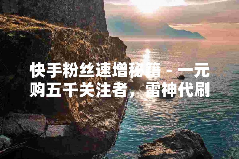 快手粉丝速增秘籍 - 一元购五千关注者，雷神代刷网助力播放量飙升_双击播放量快速提升平台。
