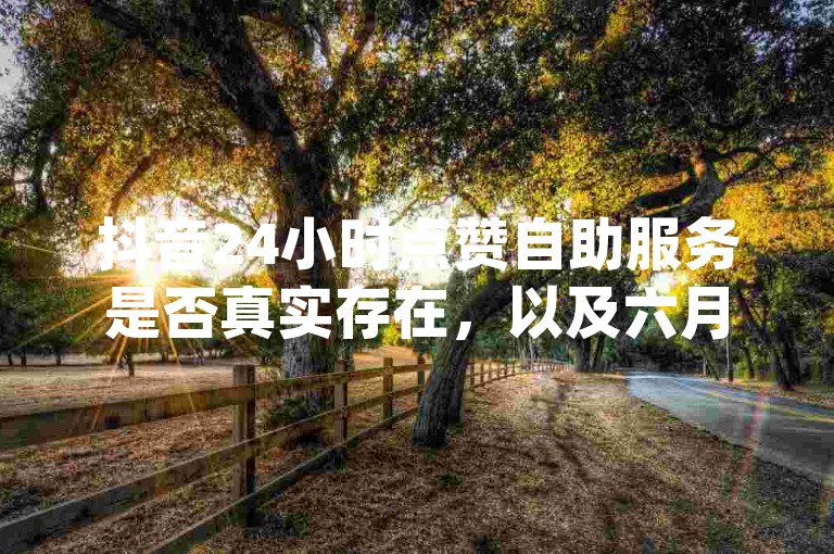 抖音24小时点赞自助服务是否真实存在，以及六月ks业务自助下单平台在线的情况，都是值得探讨的问题。至于dy点赞下单自助平台，市场上确实存在多种选择。