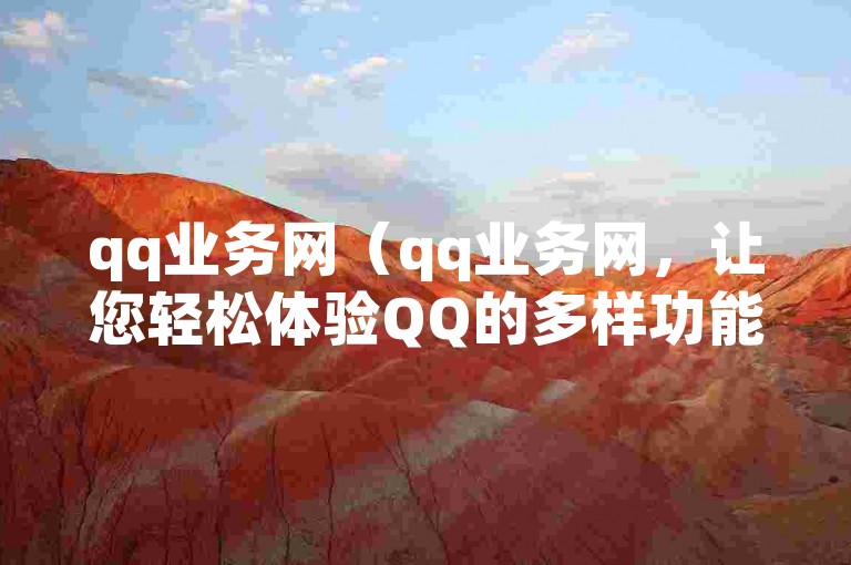 qq业务网（qq业务网，让您轻松体验QQ的多样功能）