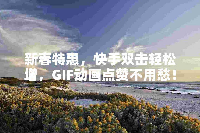 新春特惠，快手双击轻松增，GIF动画点赞不用愁！