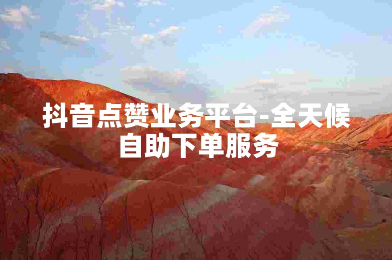 抖音点赞业务平台-全天候自助下单服务