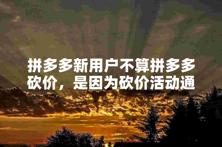 拼多多新用户不算拼多多砍价，是因为砍价活动通常需要邀请老用户或已注册用户参与。