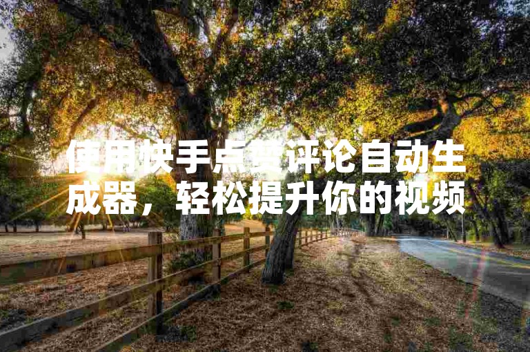 使用快手点赞评论自动生成器，轻松提升你的视频热度，让精彩内容不再被埋没！