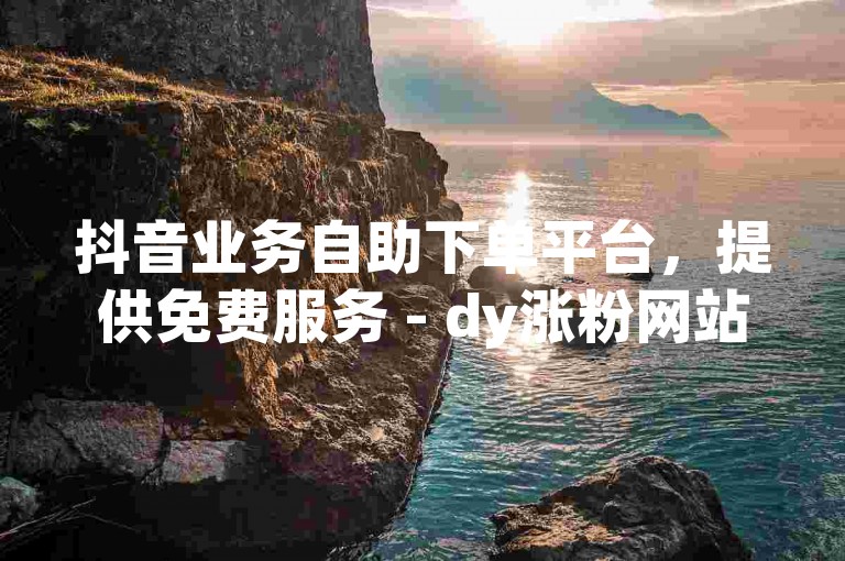 抖音业务自助下单平台，提供免费服务 - dy涨粉网站。