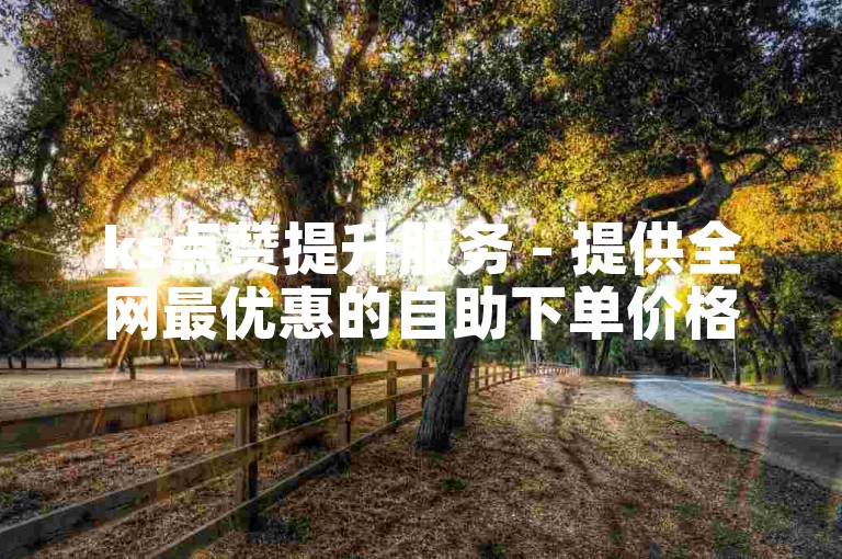 ks点赞提升服务 - 提供全网最优惠的自助下单价格