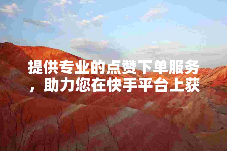 提供专业的点赞下单服务，助力您在快手平台上获得更多关注。