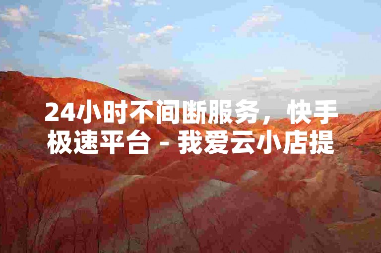 24小时不间断服务，快手极速平台 - 我爱云小店提供优惠刷单服务 - 随时在线点赞商城。