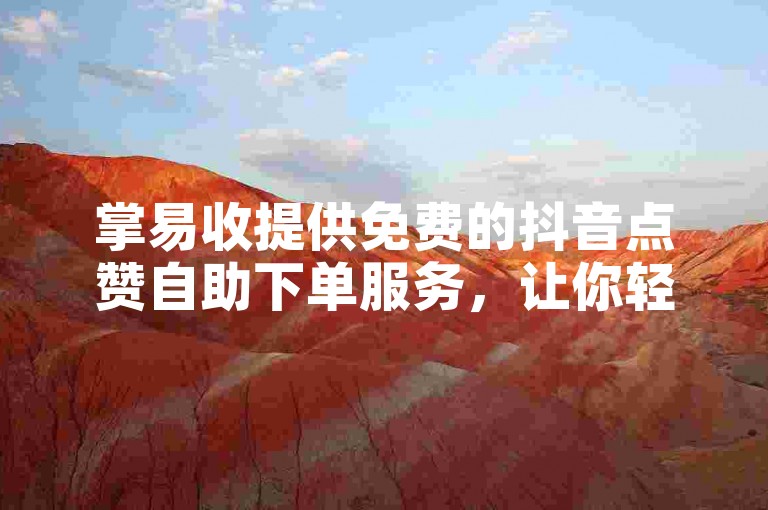 掌易收提供免费的抖音点赞自助下单服务，让你轻松获得更多关注。