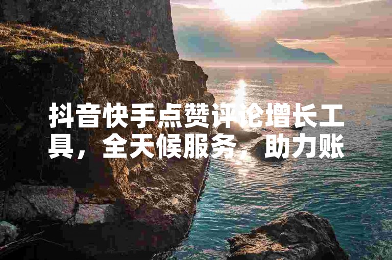 抖音快手点赞评论增长工具，全天候服务，助力账号热度飙升，免费体验。