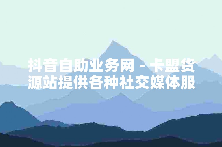 抖音自助业务网 - 卡盟货源站提供各种社交媒体服务的自动化解决方案。