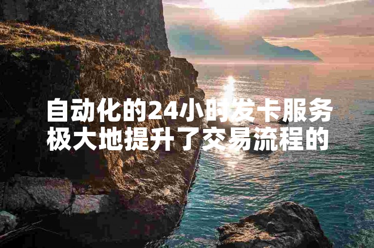 自动化的24小时发卡服务极大地提升了交易流程的效率。