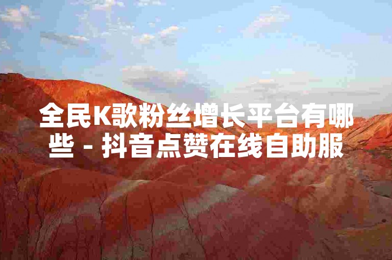 全民K歌粉丝增长平台有哪些 - 抖音点赞在线自助服务