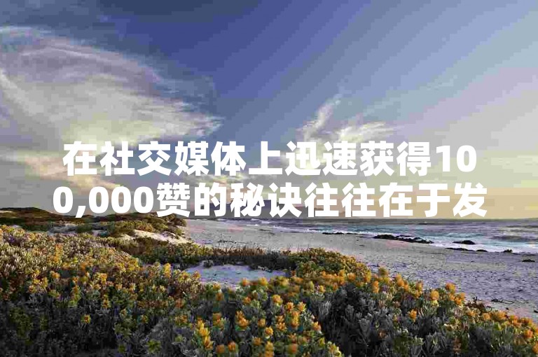 在社交媒体上迅速获得100,000赞的秘诀往往在于发布具有高度共鸣、创意十足且能激发广泛讨论的内容。