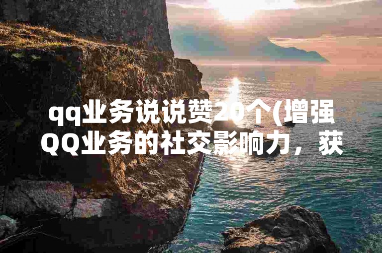 qq业务说说赞20个(增强QQ业务的社交影响力，获得20个赞效果显著)