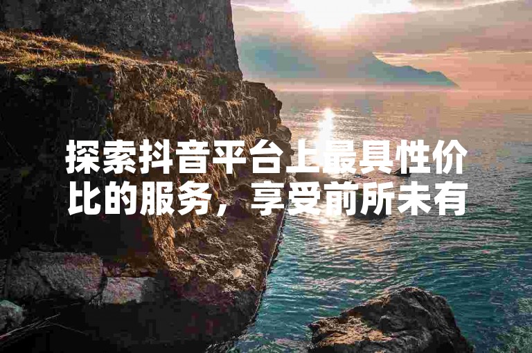 探索抖音平台上最具性价比的服务，享受前所未有的超低价业务体验。