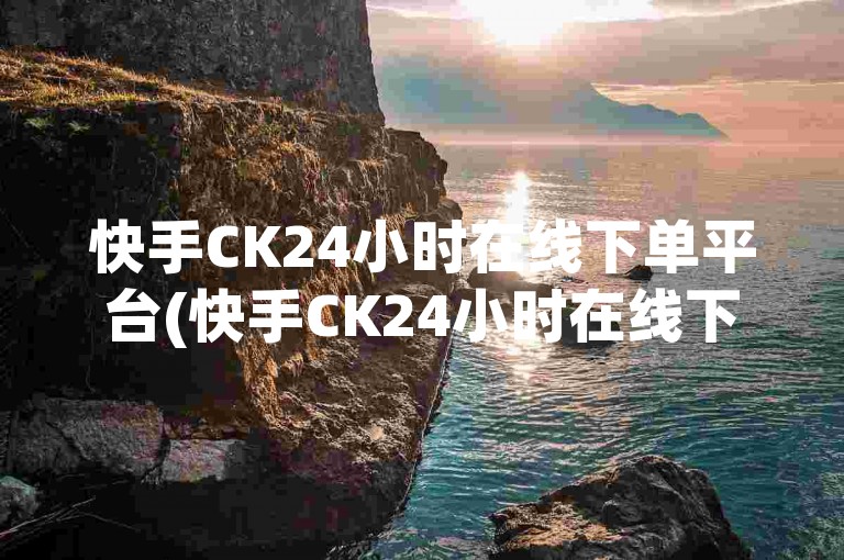 快手CK24小时在线下单平台(快手CK24小时在线下单平台好用吗)
