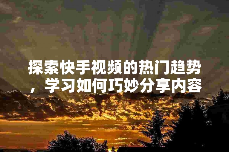探索快手视频的热门趋势，学习如何巧妙分享内容以吸引观众。