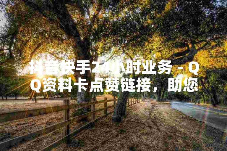 抖音快手24小时业务 - QQ资料卡点赞链接，助您轻松提升社交影响力。