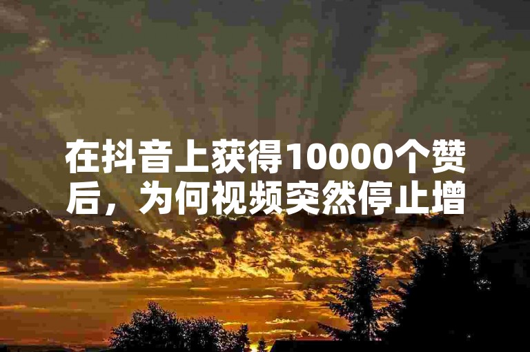 在抖音上获得10000个赞后，为何视频突然停止增加新的点赞数？