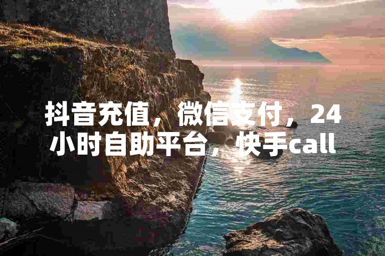 抖音充值，微信支付，24小时自助平台，快手call链接购买服务。