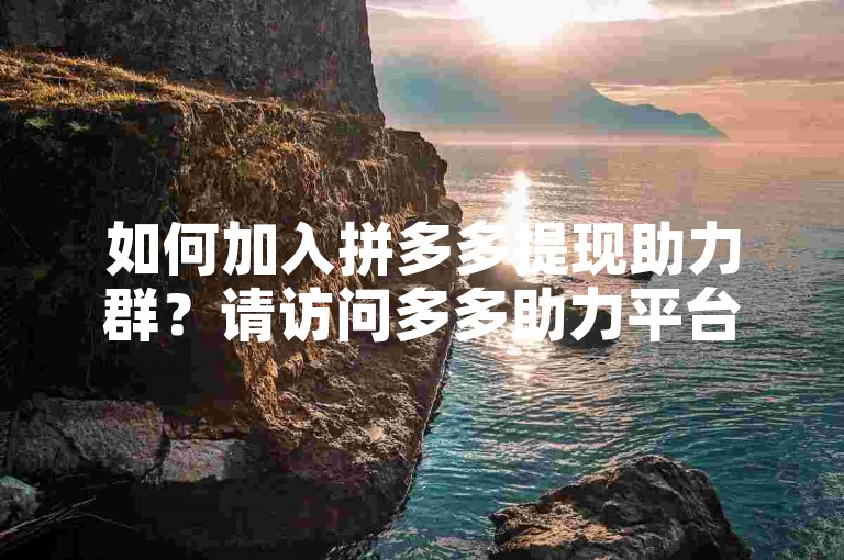 如何加入拼多多提现助力群？请访问多多助力平台获取详情。