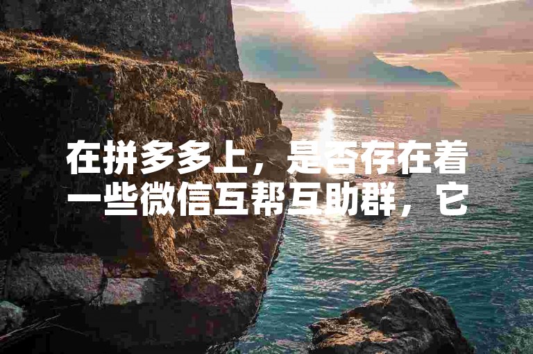 在拼多多上，是否存在着一些微信互帮互助群，它们的真实性如何呢？多多助力平台
