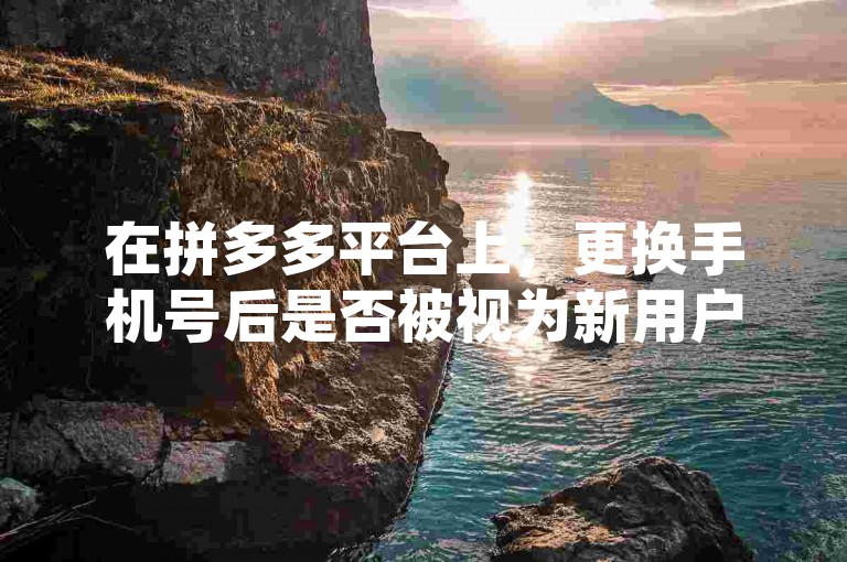 在拼多多平台上，更换手机号后是否被视为新用户，取决于平台的注册政策和用户协议。
