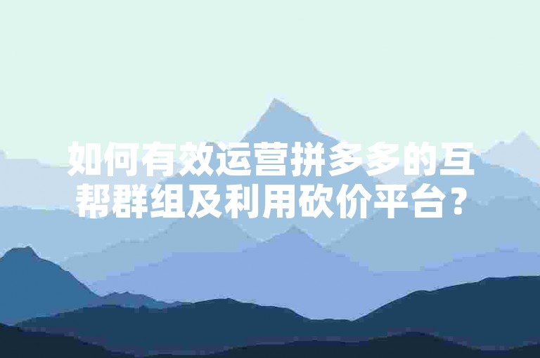 如何有效运营拼多多的互帮群组及利用砍价平台？