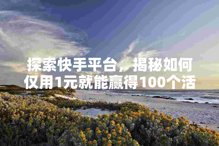探索快手平台，揭秘如何仅用1元就能赢得100个活跃粉丝的点赞，掌握这一技巧，让你的内容瞬间走红！