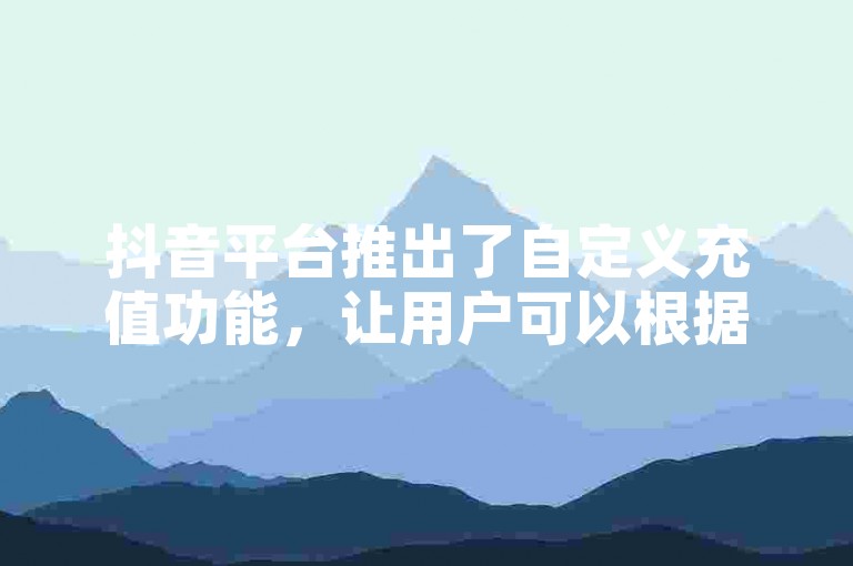 抖音平台推出了自定义充值功能，让用户可以根据个人需求设定充值金额。