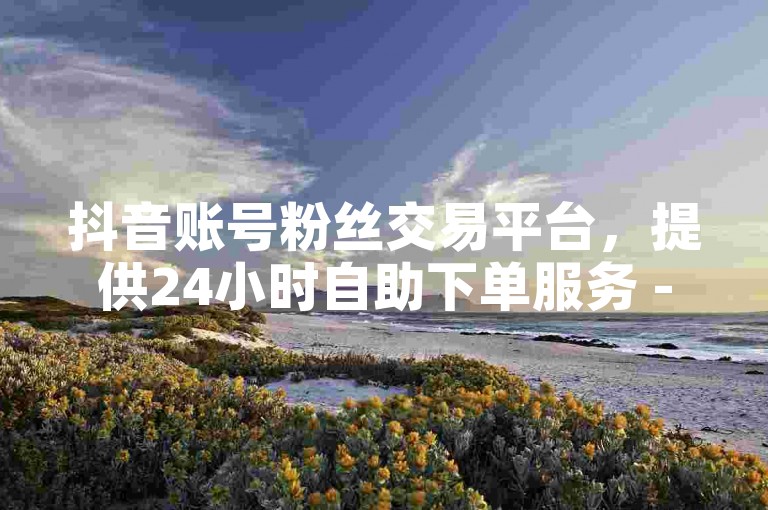 抖音账号粉丝交易平台，提供24小时自助下单服务 - QQ业务网，免费自助下单 - 影视会员充值代理渠道。