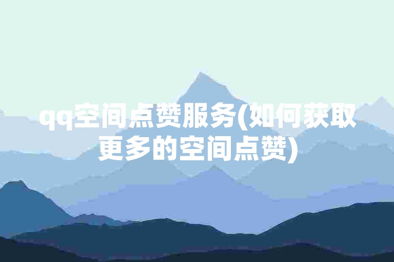 qq空间点赞服务(如何获取更多的空间点赞)