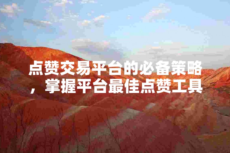 点赞交易平台的必备策略，掌握平台最佳点赞工具！新手必读！