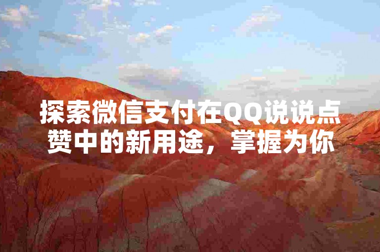 探索微信支付在QQ说说点赞中的新用途，掌握为你的社交动态增添光彩的技巧，2024年必备技能。