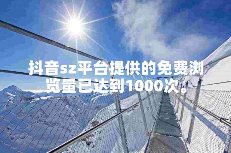 抖音sz平台提供的免费浏览量已达到1000次。