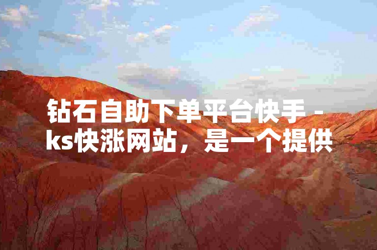 钻石自助下单平台快手 - ks快涨网站，是一个提供快速增加快手粉丝和点赞服务的平台。