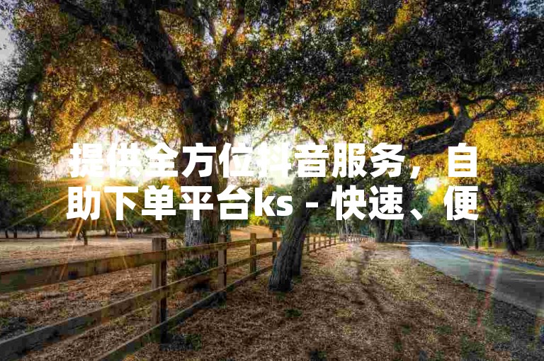 提供全方位抖音服务，自助下单平台ks - 快速、便捷的免费抖音业务在线处理。