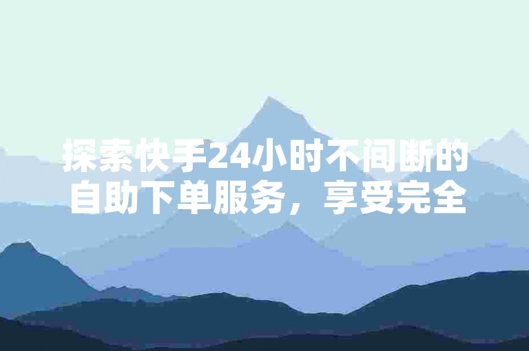 探索快手24小时不间断的自助下单服务，享受完全免费的永久使用权！2024年必备技巧。