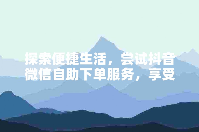 探索便捷生活，尝试抖音微信自助下单服务，享受快手业务自助下单平台的全新体验。