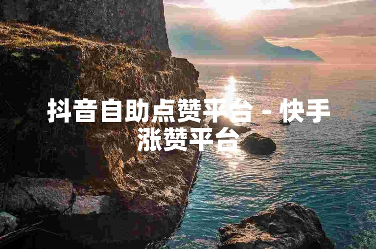 抖音自助点赞平台 - 快手涨赞平台