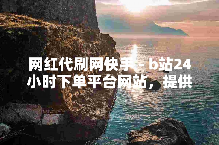 网红代刷网快手 - b站24小时下单平台网站，提供便捷的服务。