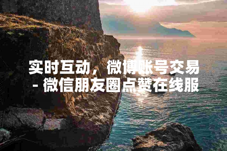 实时互动，微博账号交易 - 微信朋友圈点赞在线服务平台 - 官方快手充值渠道