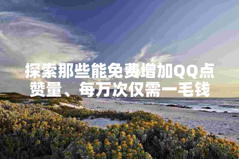 探索那些能免费增加QQ点赞量、每万次仅需一毛钱的神奇软件，粉丝ks平台正带来前所未有的震撼体验！