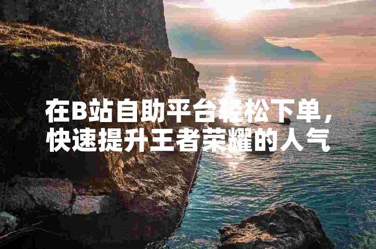 在B站自助平台轻松下单，快速提升王者荣耀的人气值。
