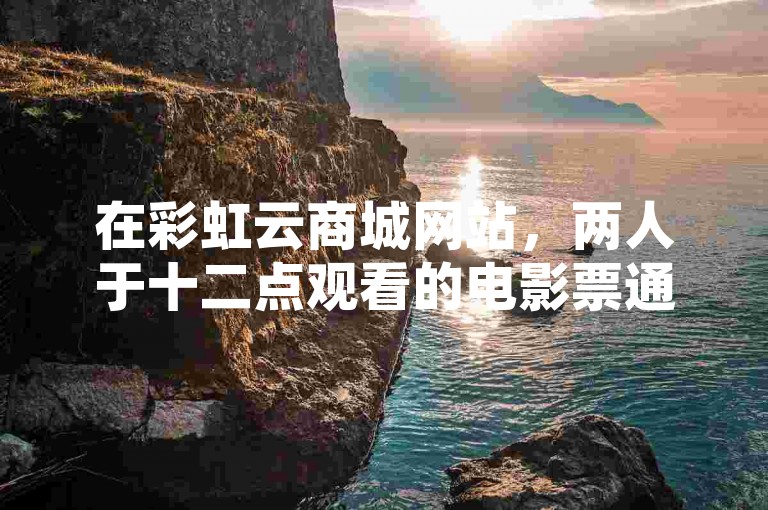 在彩虹云商城网站，两人于十二点观看的电影票通过小红书号购得，随后访问了QQ空间以获取免费访客量的网站。