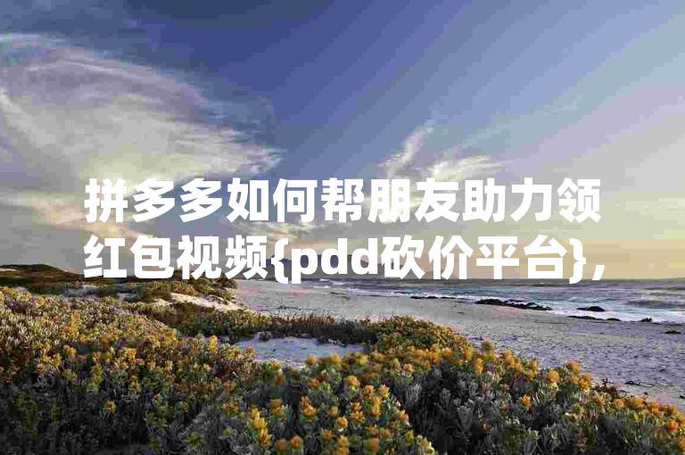 拼多多如何帮朋友助力领红包视频{pdd砍价平台}，通过邀请好友参与活动，共同分享优惠福利。