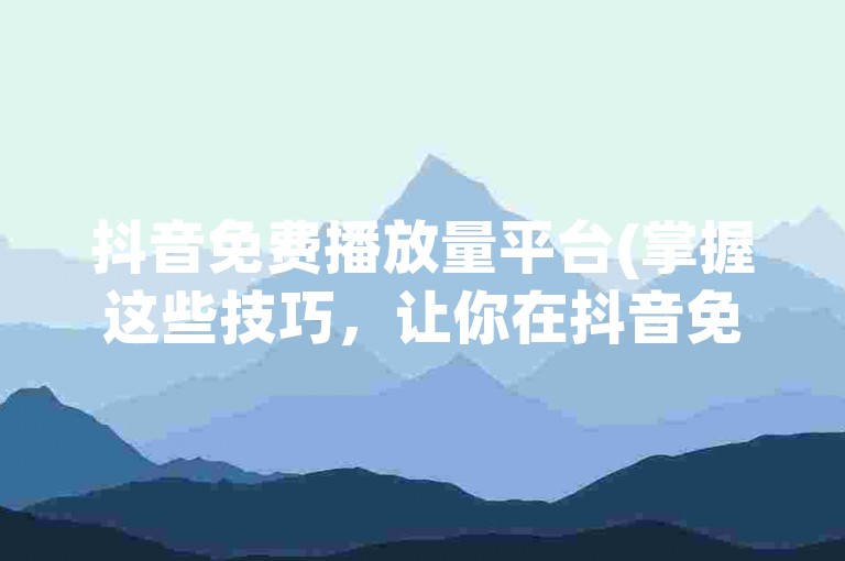 抖音免费播放量平台(掌握这些技巧，让你在抖音免费播放量平台上脱颖而出！)